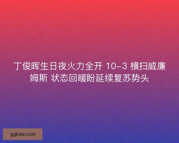 丁俊晖生日夜火力全开 10-3 横扫威廉姆斯 状态回暖盼延续复苏势头