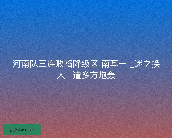 河南队三连败陷降级区 南基一 _迷之换人_ 遭多方炮轰