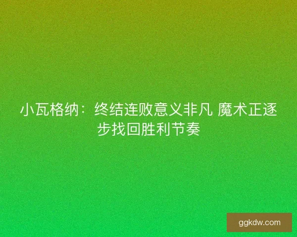小瓦格纳：终结连败意义非凡 魔术正逐步找回胜利节奏