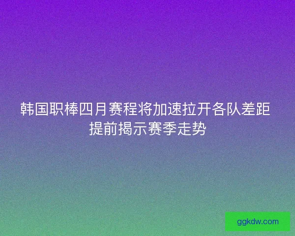 韩国职棒四月赛程将加速拉开各队差距 提前揭示赛季走势