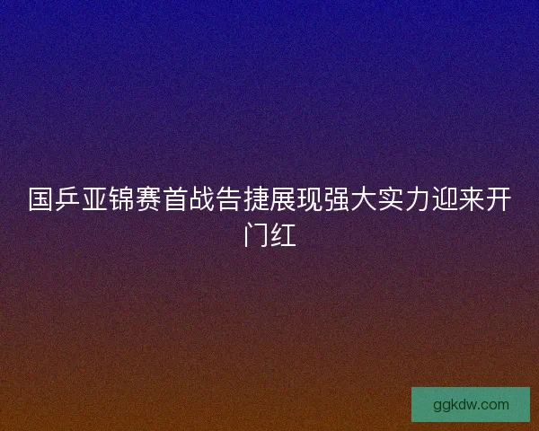 国乒亚锦赛首战告捷展现强大实力迎来开门红