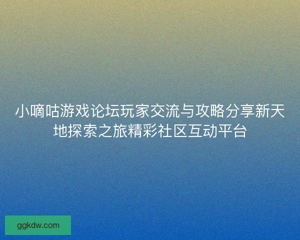 小嘀咕游戏论坛玩家交流与攻略分享新天地探索之旅精彩社区互动平台