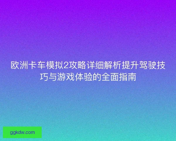 欧洲卡车模拟2攻略详细解析提升驾驶技巧与游戏体验的全面指南