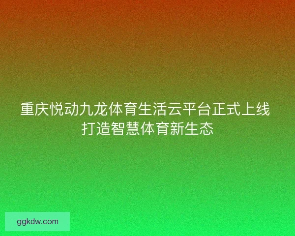 重庆悦动九龙体育生活云平台正式上线 打造智慧体育新生态