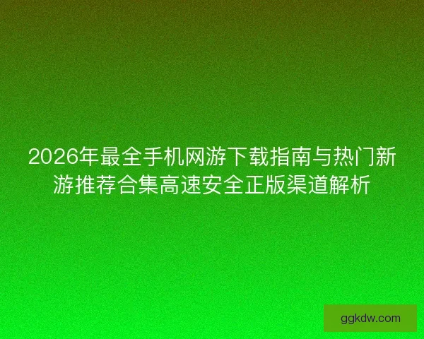 2026年最全手机网游下载指南与热门新游推荐合集高速安全正版渠道解析