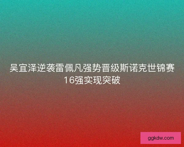 吴宜泽逆袭雷佩凡强势晋级斯诺克世锦赛16强实现突破