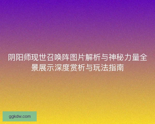 阴阳师现世召唤阵图片解析与神秘力量全景展示深度赏析与玩法指南 阴阳师现世召唤阵图片解析与神秘力量全景展示深度赏析与玩法指南