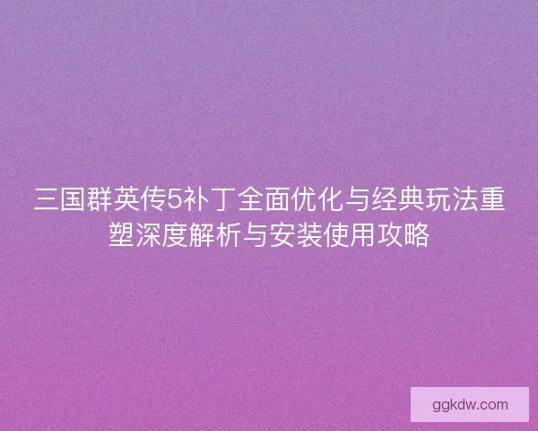 三国群英传5补丁全面优化与经典玩法重塑深度解析与安装使用攻略