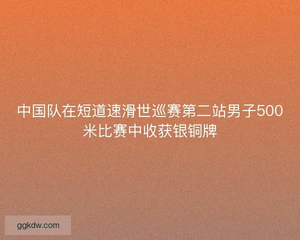 中国队在短道速滑世巡赛第二站男子500米比赛中收获银铜牌