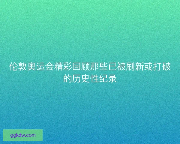 伦敦奥运会精彩回顾那些已被刷新或打破的历史性纪录