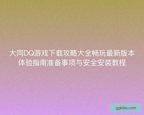 大同DQ游戏下载攻略大全畅玩最新版本体验指南准备事项与安全安装教程