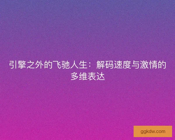 引擎之外的飞驰人生：解码速度与激情的多维表达