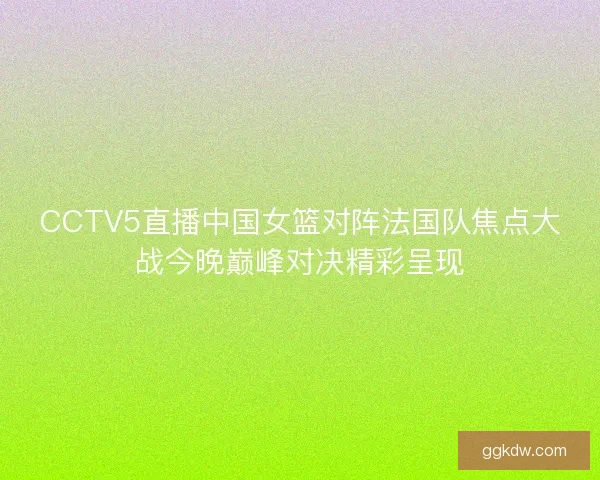 CCTV5直播中国女篮对阵法国队焦点大战今晚巅峰对决精彩呈现 CCTV5直播中国女篮对阵法国队焦点大战今晚巅峰对决精彩呈现