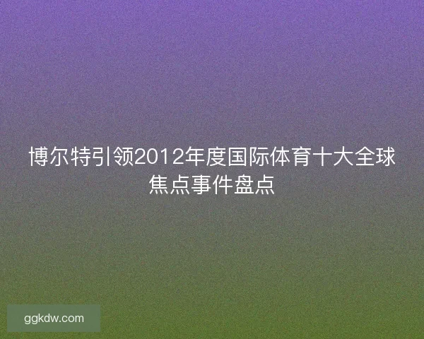 博尔特引领2012年度国际体育十大全球焦点事件盘点 博尔特引领2012年度国际体育十大全球焦点事件盘点