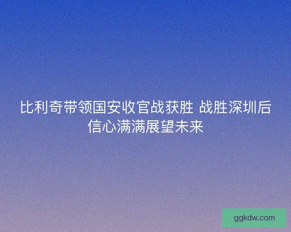 比利奇带领国安收官战获胜 战胜深圳后信心满满展望未来