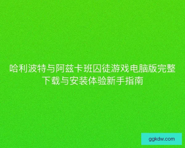 哈利波特与阿兹卡班囚徒游戏电脑版完整下载与安装体验新手指南