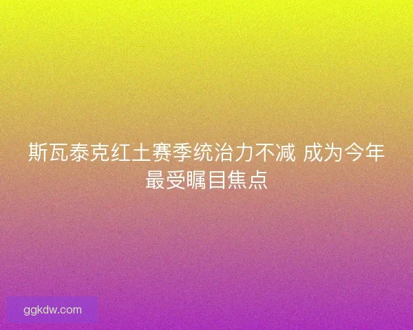 斯瓦泰克红土赛季统治力不减 成为今年最受瞩目焦点 斯瓦泰克红土赛季统治力不减 成为今年最受瞩目焦点