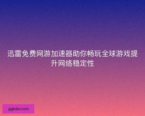 迅雷免费网游加速器助你畅玩全球游戏提升网络稳定性