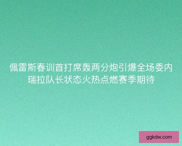 佩雷斯春训首打席轰两分炮引爆全场委内瑞拉队长状态火热点燃赛季期待