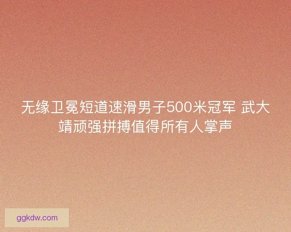无缘卫冕短道速滑男子500米冠军 武大靖顽强拼搏值得所有人掌声 无缘卫冕短道速滑男子500米冠军 武大靖顽强拼搏值得所有人掌声