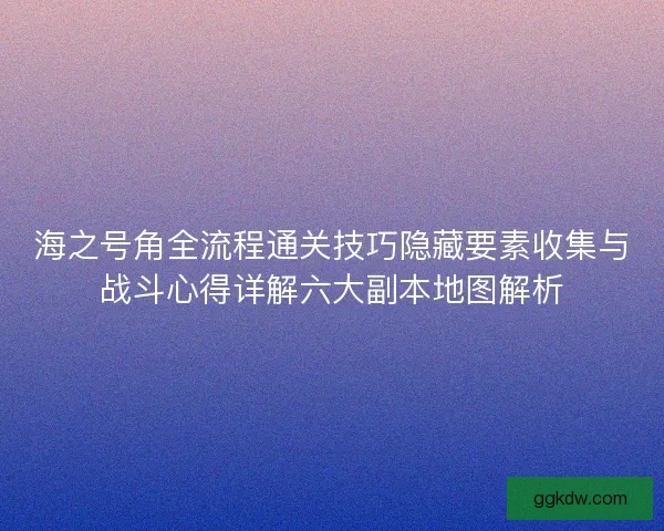 海之号角全流程通关技巧隐藏要素收集与战斗心得详解六大副本地图解析