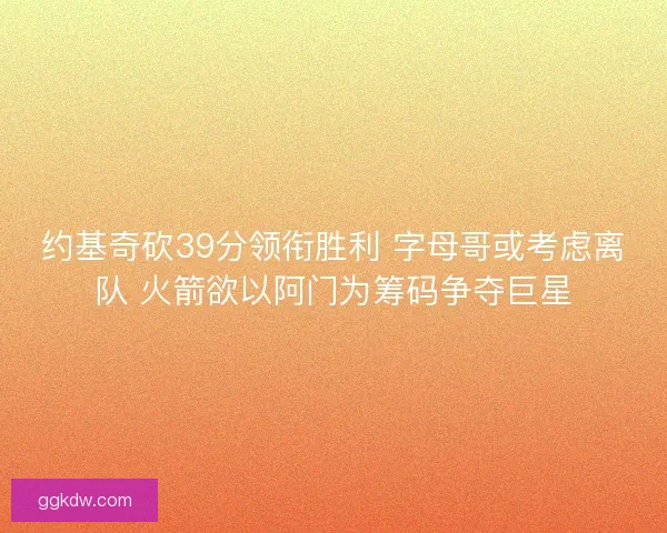 约基奇砍39分领衔胜利 字母哥或考虑离队 火箭欲以阿门为筹码争夺巨星