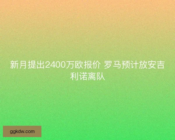 新月提出2400万欧报价 罗马预计放安吉利诺离队