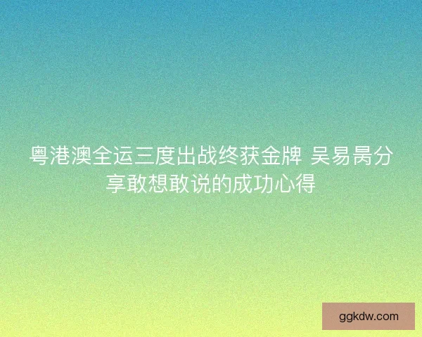 粤港澳全运三度出战终获金牌 吴易昺分享敢想敢说的成功心得