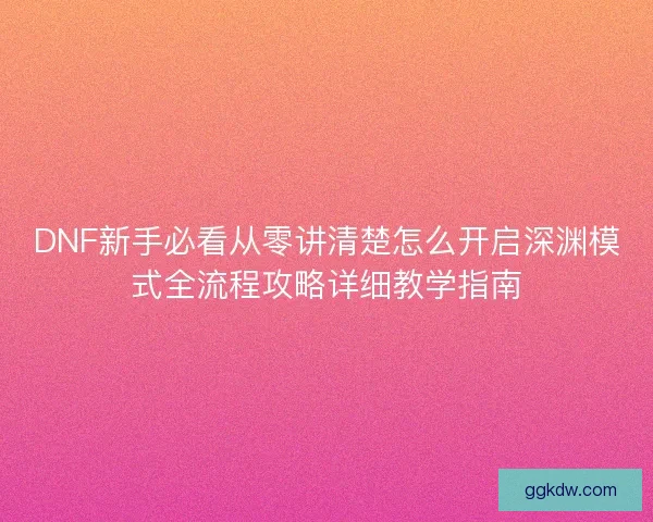 DNF新手必看从零讲清楚怎么开启深渊模式全流程攻略详细教学指南