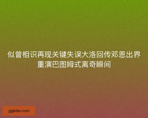 似曾相识再现关键失误大洛回传邓恩出界重演巴图姆式离奇瞬间 似曾相识再现关键失误大洛回传邓恩出界重演巴图姆式离奇瞬间