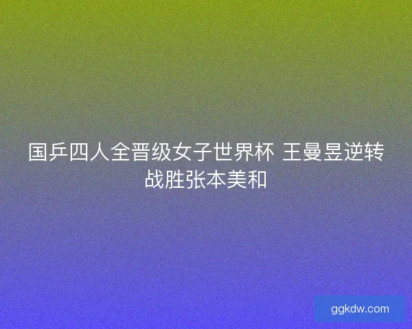 国乒四人全晋级女子世界杯 王曼昱逆转战胜张本美和 国乒四人全晋级女子世界杯 王曼昱逆转战胜张本美和