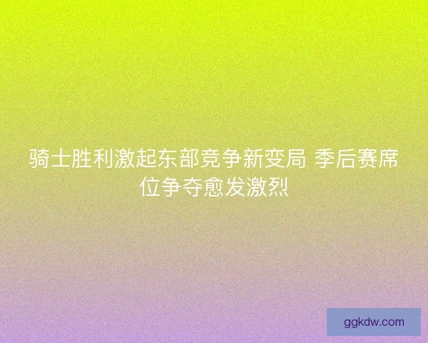 骑士胜利激起东部竞争新变局 季后赛席位争夺愈发激烈 骑士胜利激起东部竞争新变局 季后赛席位争夺愈发激烈