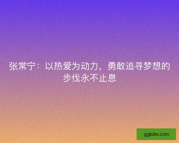 张常宁：以热爱为动力，勇敢追寻梦想的步伐永不止息